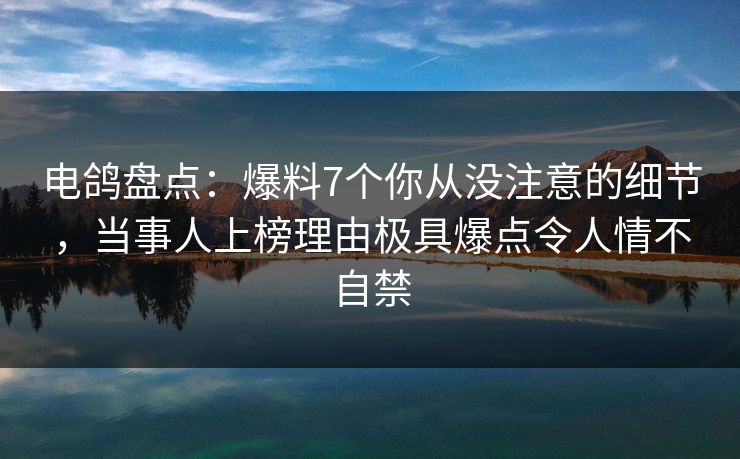 电鸽盘点：爆料7个你从没注意的细节，当事人上榜理由极具爆点令人情不自禁