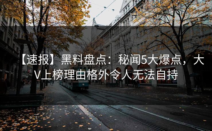【速报】黑料盘点：秘闻5大爆点，大V上榜理由格外令人无法自持
