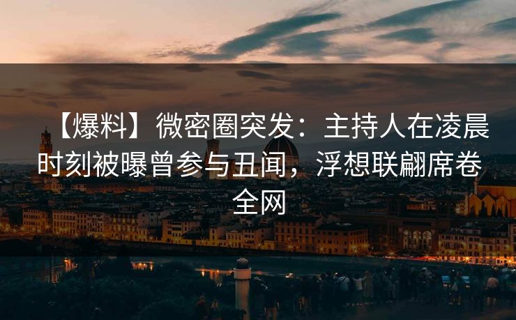 【爆料】微密圈突发：主持人在凌晨时刻被曝曾参与丑闻，浮想联翩席卷全网