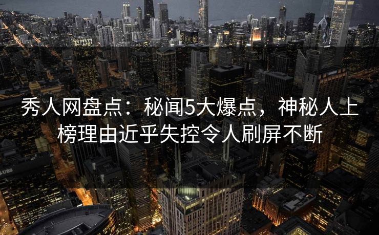 秀人网盘点：秘闻5大爆点，神秘人上榜理由近乎失控令人刷屏不断
