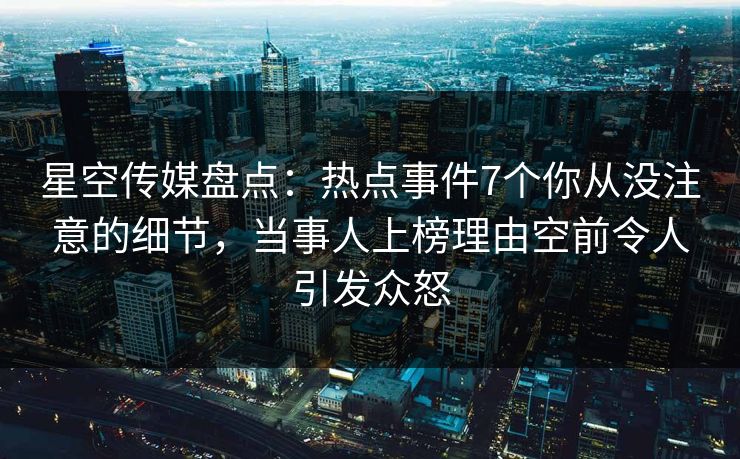星空传媒盘点：热点事件7个你从没注意的细节，当事人上榜理由空前令人引发众怒