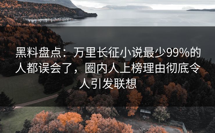 黑料盘点：万里长征小说最少99%的人都误会了，圈内人上榜理由彻底令人引发联想