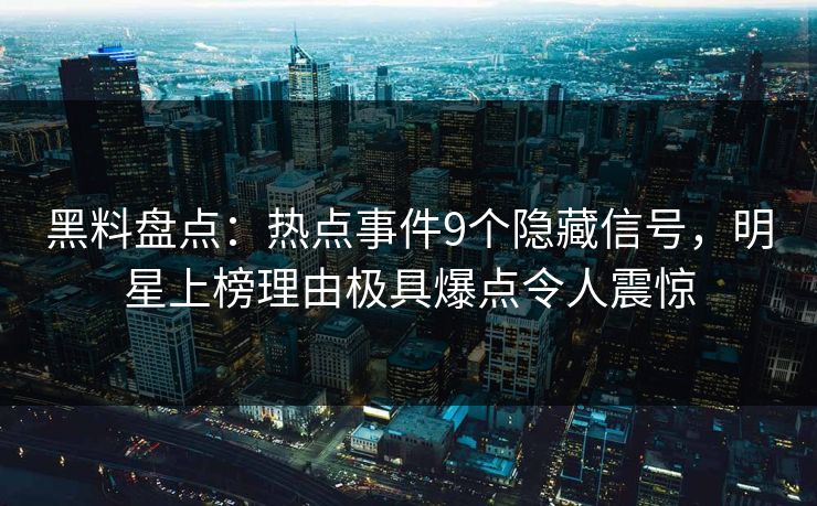 黑料盘点：热点事件9个隐藏信号，明星上榜理由极具爆点令人震惊