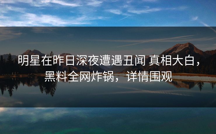 明星在昨日深夜遭遇丑闻 真相大白，黑料全网炸锅，详情围观