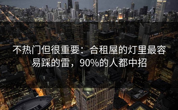 不热门但很重要:合租屋的灯里最容易踩的雷,90%的人都中招
