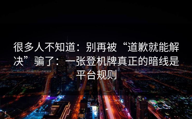 很多人不知道:别再被“道歉就能解决”骗了:一张登机牌真正的暗线是平台规则