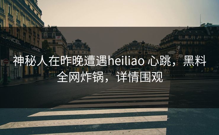 神秘人在昨晚遭遇heiliao 心跳，黑料全网炸锅，详情围观