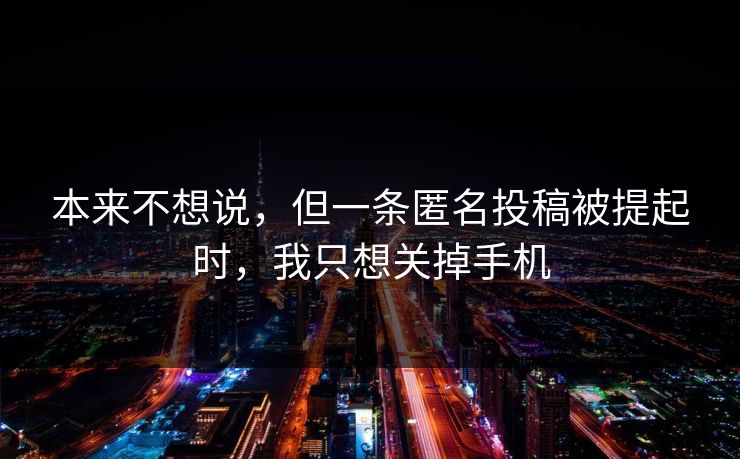 本来不想说，但一条匿名投稿被提起时，我只想关掉手机