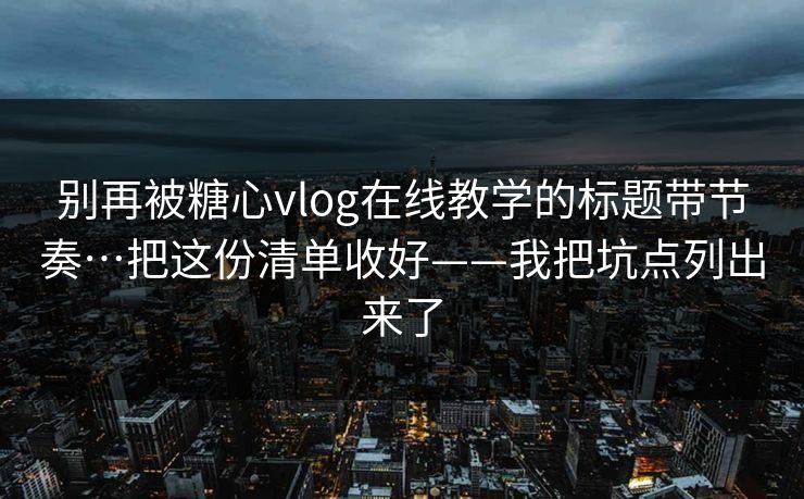 别再被糖心vlog在线教学的标题带节奏…把这份清单收好——我把坑点列出来了
