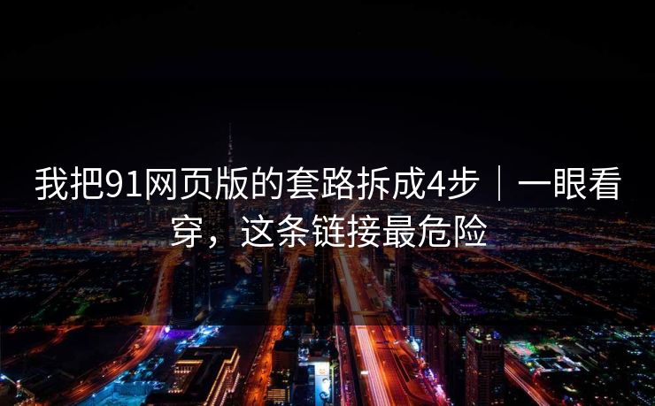 我把91网页版的套路拆成4步｜一眼看穿，这条链接最危险