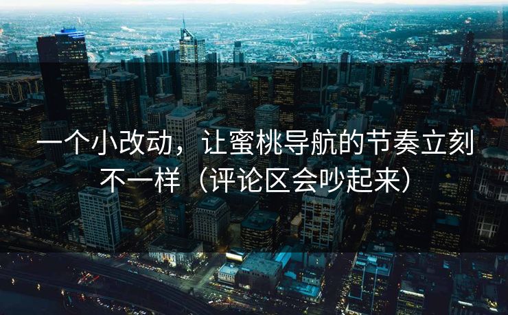 一个小改动，让蜜桃导航的节奏立刻不一样（评论区会吵起来）