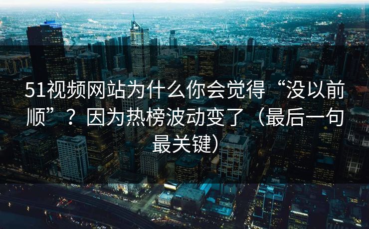 51视频网站为什么你会觉得“没以前顺”?因为热榜波动变了(最后一句最关键)