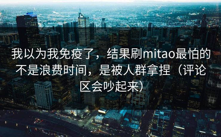 我以为我免疫了,结果刷mitao最怕的不是浪费时间,是被人群拿捏(评论区会吵起来)