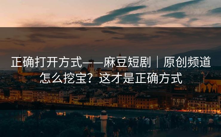 正确打开方式——麻豆短剧|原创频道怎么挖宝?这才是正确方式