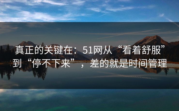 真正的关键在:51网从“看着舒服”到“停不下来”,差的就是时间管理