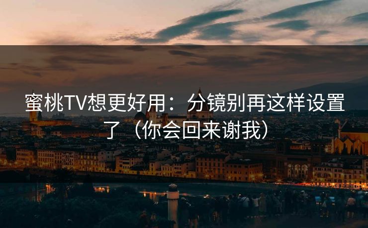 蜜桃TV想更好用:分镜别再这样设置了(你会回来谢我)
