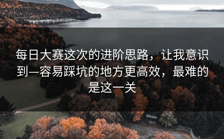 每日大赛这次的进阶思路,让我意识到—容易踩坑的地方更高效,最难的是这一关