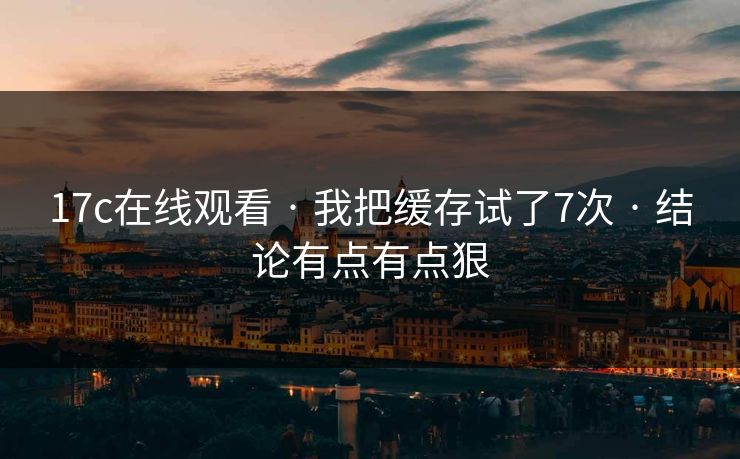 17c在线观看 · 我把缓存试了7次 · 结论有点有点狠