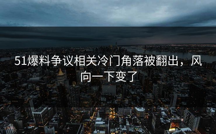 51爆料争议相关冷门角落被翻出，风向一下变了